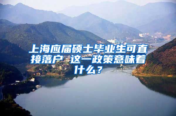 上海应届硕士毕业生可直接落户 这一政策意味着什么？