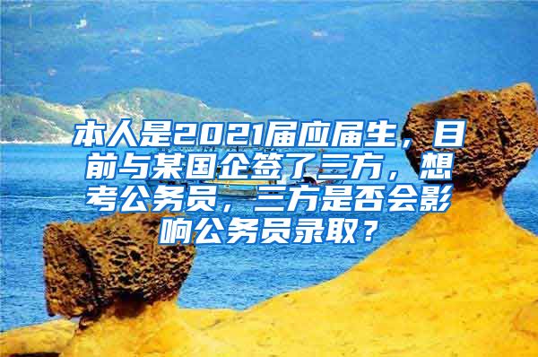 本人是2021届应届生，目前与某国企签了三方，想考公务员，三方是否会影响公务员录取？