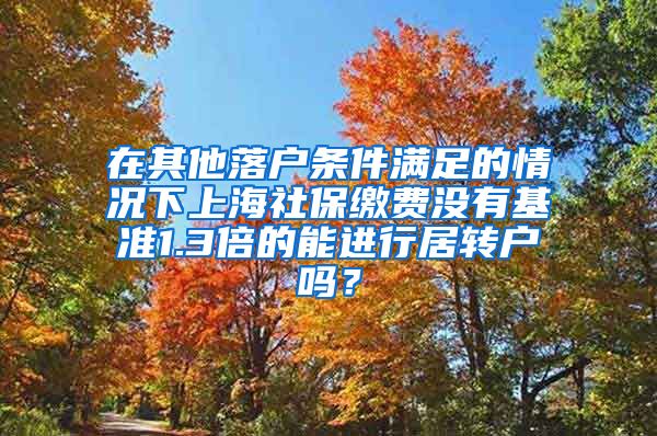 在其他落户条件满足的情况下上海社保缴费没有基准1.3倍的能进行居转户吗？