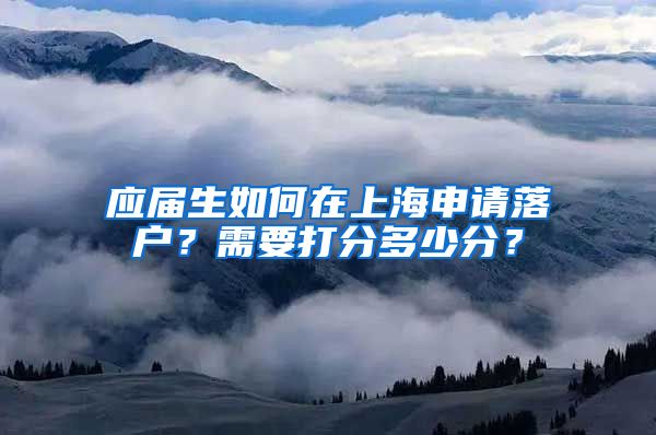 应届生如何在上海申请落户？需要打分多少分？