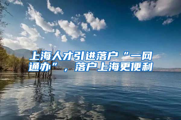 上海人才引进落户“一网通办”，落户上海更便利