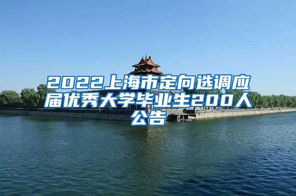 2022上海市定向选调应届优秀大学毕业生200人公告