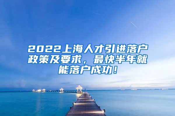 2022上海人才引进落户政策及要求，最快半年就能落户成功！