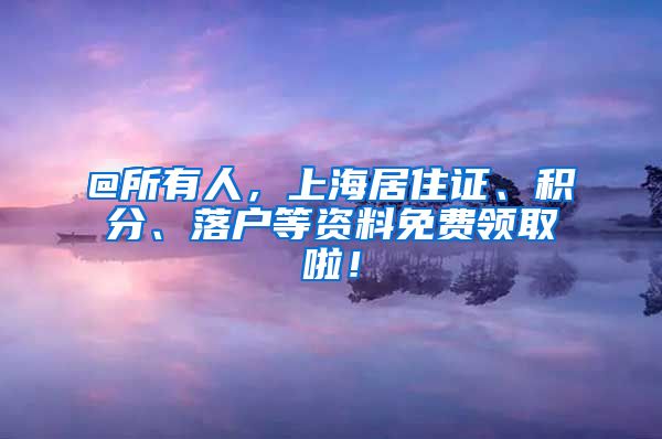 @所有人，上海居住证、积分、落户等资料免费领取啦！