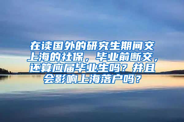 在读国外的研究生期间交上海的社保，毕业前断交，还算应届毕业生吗？并且会影响上海落户吗？