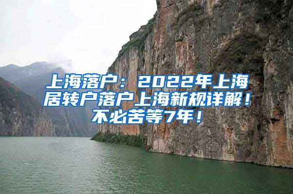 上海落户：2022年上海居转户落户上海新规详解！不必苦等7年！