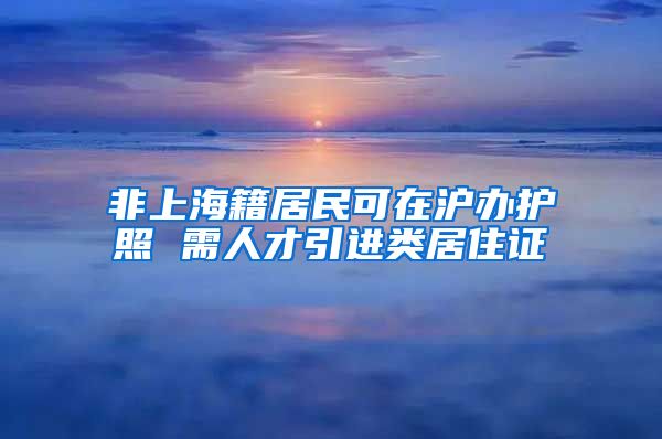 非上海籍居民可在沪办护照 需人才引进类居住证