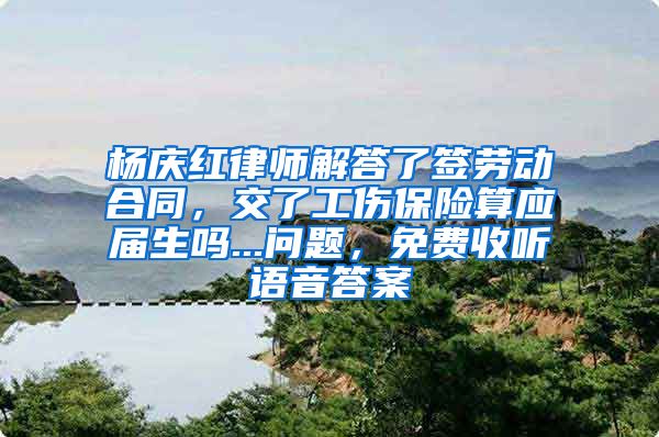 杨庆红律师解答了签劳动合同，交了工伤保险算应届生吗...问题，免费收听语音答案