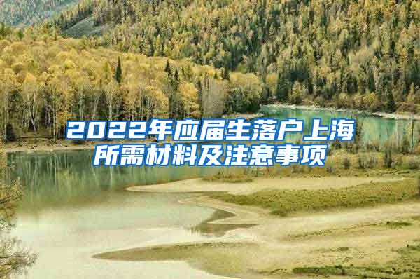 2022年应届生落户上海所需材料及注意事项