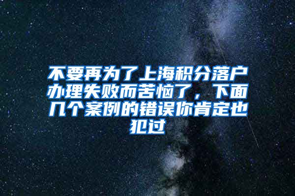 不要再为了上海积分落户办理失败而苦恼了，下面几个案例的错误你肯定也犯过