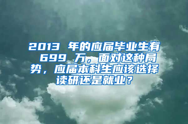 2013 年的应届毕业生有 699 万，面对这种局势，应届本科生应该选择读研还是就业？