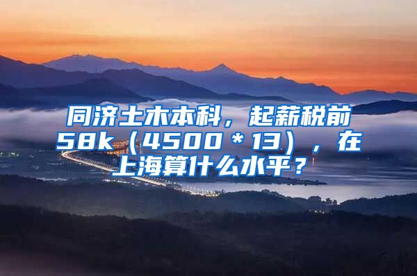 同济土木本科，起薪税前58k（4500＊13），在上海算什么水平？