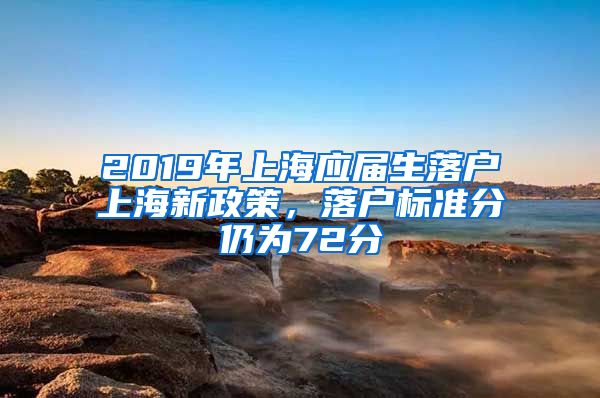 2019年上海应届生落户上海新政策，落户标准分仍为72分