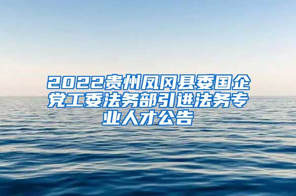 2022贵州凤冈县委国企党工委法务部引进法务专业人才公告