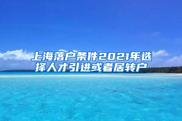 上海落户条件2021年选择人才引进或者居转户