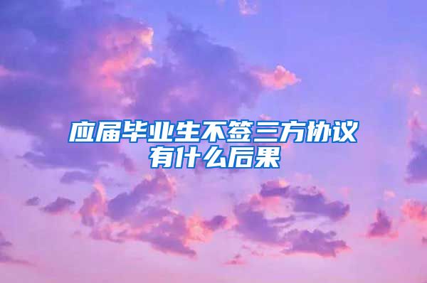 应届毕业生不签三方协议有什么后果