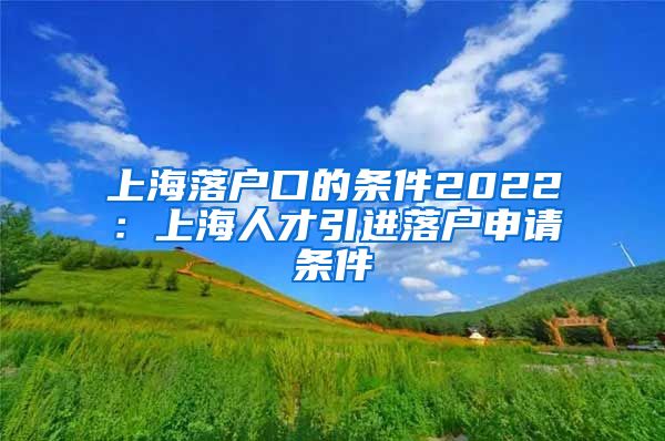 上海落户口的条件2022：上海人才引进落户申请条件