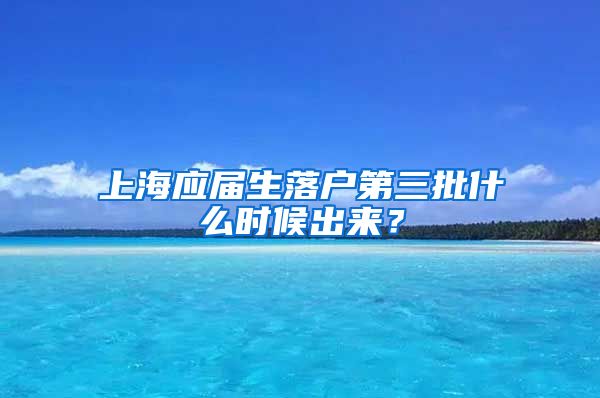 上海应届生落户第三批什么时候出来？