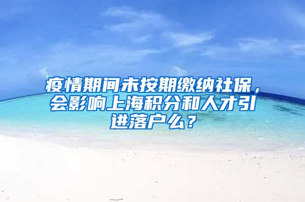 疫情期间未按期缴纳社保，会影响上海积分和人才引进落户么？