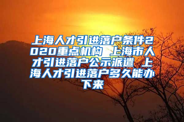 上海人才引进落户条件2020重点机构 上海市人才引进落户公示派遣 上海人才引进落户多久能办下来