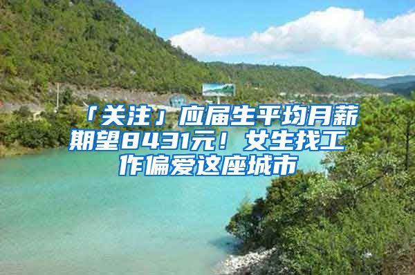 「关注」应届生平均月薪期望8431元！女生找工作偏爱这座城市