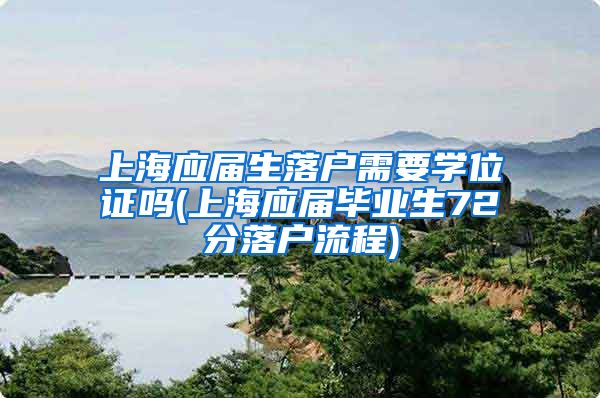 上海应届生落户需要学位证吗(上海应届毕业生72分落户流程)