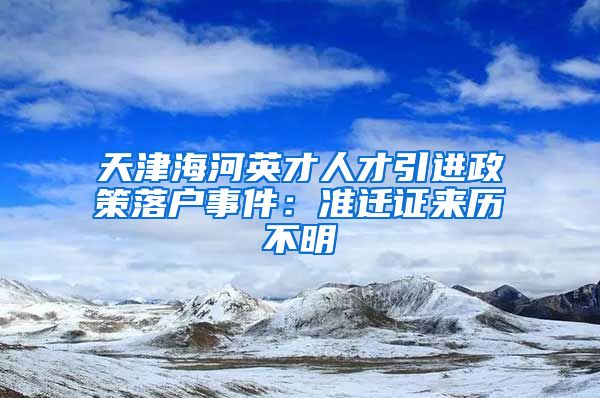 天津海河英才人才引进政策落户事件：准迁证来历不明