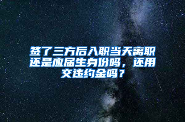 签了三方后入职当天离职还是应届生身份吗，还用交违约金吗？