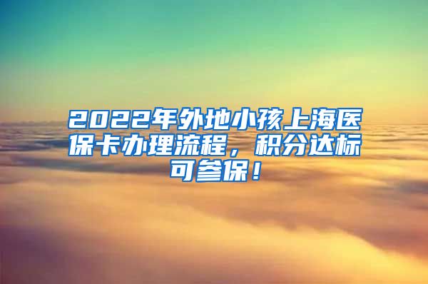 2022年外地小孩上海医保卡办理流程，积分达标可参保！