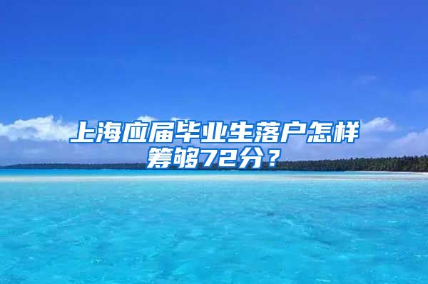 上海应届毕业生落户怎样筹够72分？