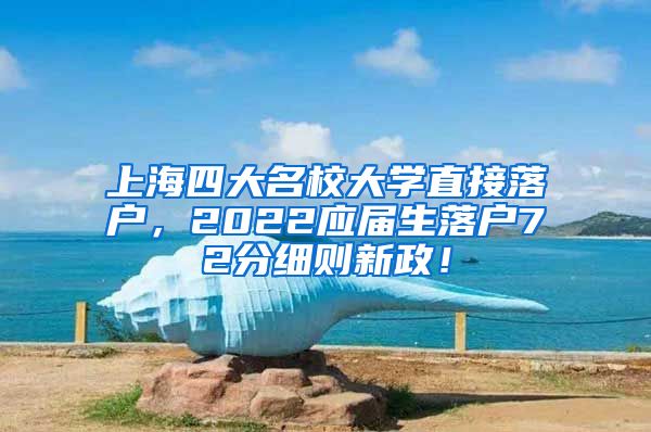 上海四大名校大学直接落户，2022应届生落户72分细则新政！