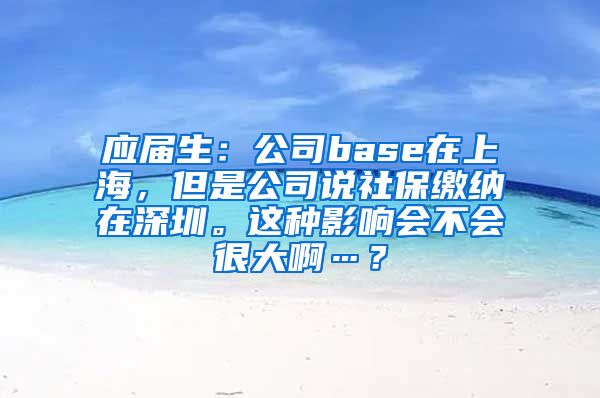 应届生：公司base在上海，但是公司说社保缴纳在深圳。这种影响会不会很大啊…？