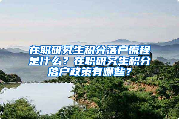 在职研究生积分落户流程是什么？在职研究生积分落户政策有哪些？