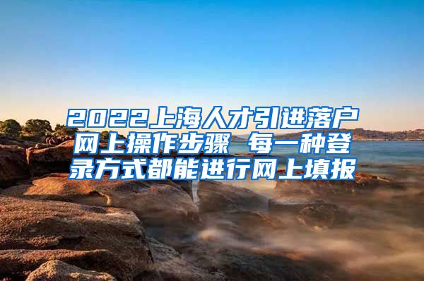 2022上海人才引进落户网上操作步骤 每一种登录方式都能进行网上填报