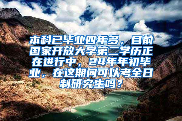 本科已毕业四年多，目前国家开放大学第二学历正在进行中，24年年初毕业，在这期间可以考全日制研究生吗？