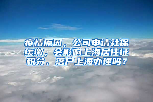 疫情原因，公司申请社保缓缴，会影响上海居住证积分、落户上海办理吗？