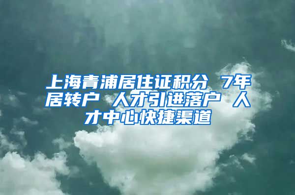 上海青浦居住证积分 7年居转户 人才引进落户 人才中心快捷渠道