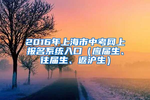 2016年上海市中考网上报名系统入口（应届生、往届生、返沪生）