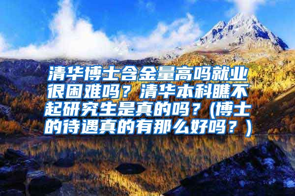 清华博士含金量高吗就业很困难吗？清华本科瞧不起研究生是真的吗？(博士的待遇真的有那么好吗？)