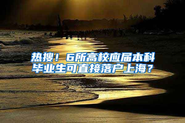 热搜！6所高校应届本科毕业生可直接落户上海？