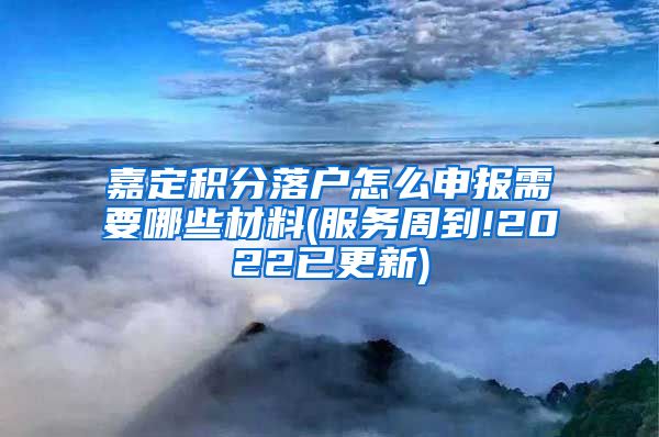 嘉定积分落户怎么申报需要哪些材料(服务周到!2022已更新)