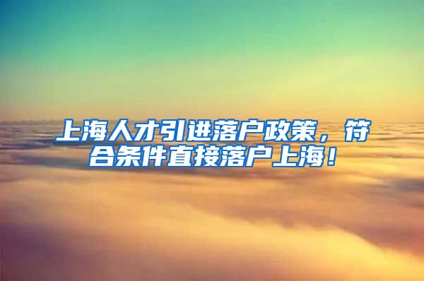 上海人才引进落户政策，符合条件直接落户上海！