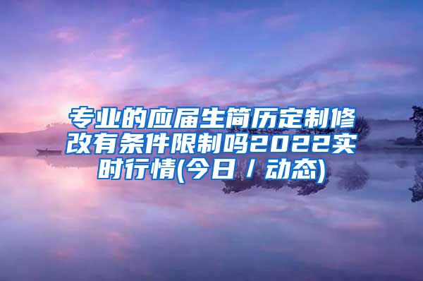 专业的应届生简历定制修改有条件限制吗2022实时行情(今日／动态)