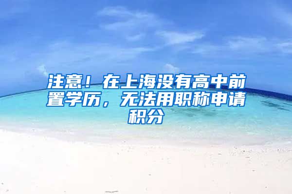 注意！在上海没有高中前置学历，无法用职称申请积分