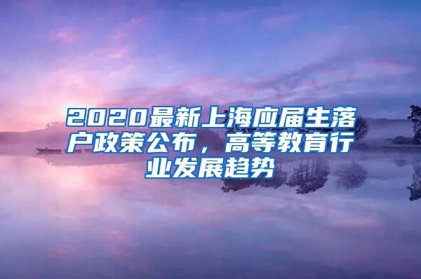 2020最新上海应届生落户政策公布，高等教育行业发展趋势