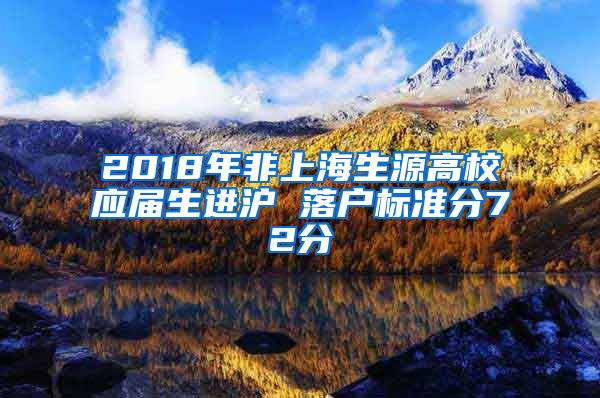 2018年非上海生源高校应届生进沪 落户标准分72分