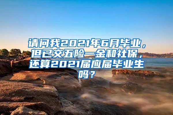 请问我2021年6月毕业，但已交五险一金和社保，还算2021届应届毕业生吗？