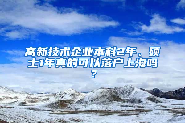 高新技术企业本科2年、硕士1年真的可以落户上海吗？