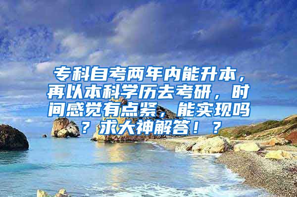 专科自考两年内能升本，再以本科学历去考研，时间感觉有点紧，能实现吗？求大神解答！？