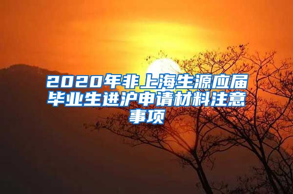 2020年非上海生源应届毕业生进沪申请材料注意事项